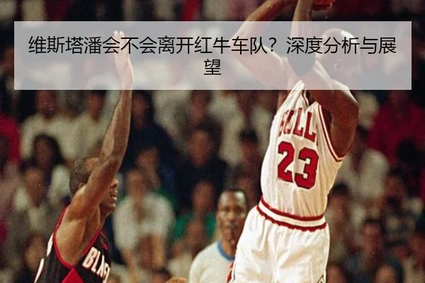 维斯塔潘会不会离开红牛车队？深度分析与展望 - Kaiyun